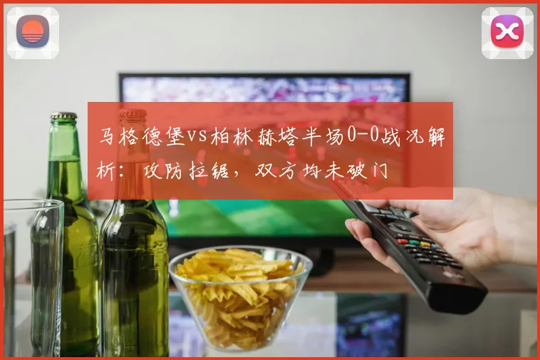 马格德堡vs柏林赫塔半场0-0战况解析：攻防拉锯，双方均未破门