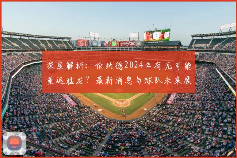 深度解析：伦纳德2024年有无可能重返猛龙？最新消息与球队未来展望