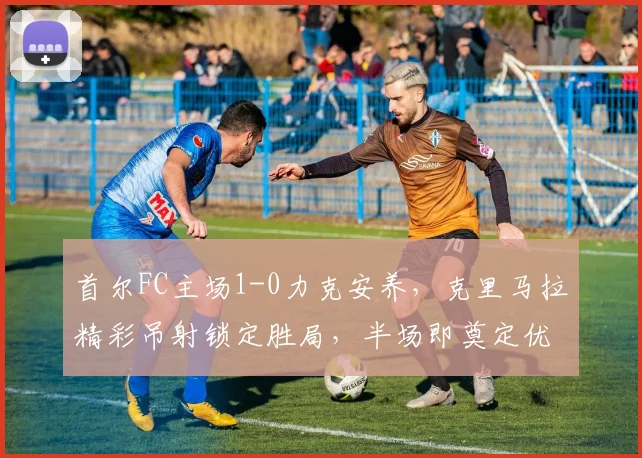 首尔FC主场1-0力克安养,克里马拉精彩吊射锁定胜局,半场即奠定优势