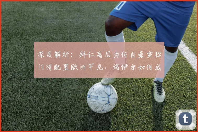 深度解析:拜仁高层为何自豪宣称门将配置欧洲罕见,诺伊尔如何成为两代门将标杆