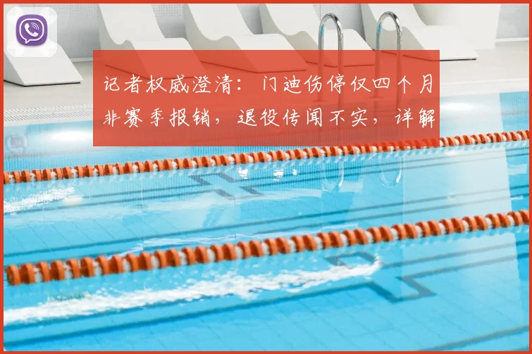 记者权威澄清：门迪伤停仅四个月非赛季报销，退役传闻不实，详解复出时间表