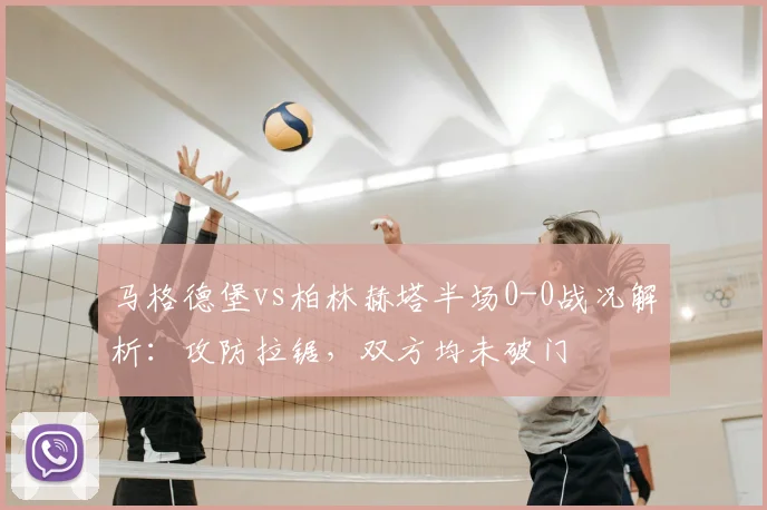 马格德堡vs柏林赫塔半场0-0战况解析:攻防拉锯,双方均未破门