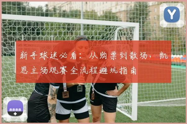 新手球迷必看:从购票到散场,凯恩主场观赛全流程避坑指南