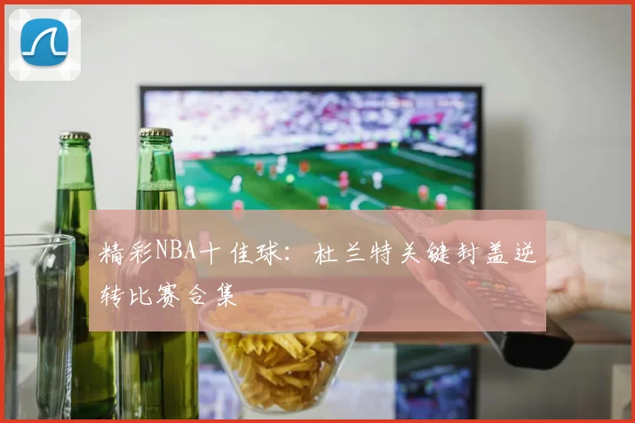 精彩NBA十佳球:杜兰特关键封盖逆转比赛合集