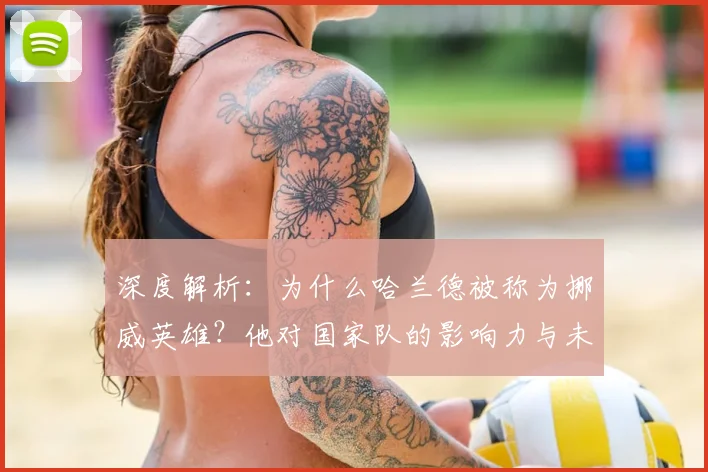 深度解析：为什么哈兰德被称为挪威英雄？他对国家队的影响力与未来展望