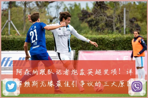 阿森纳跟队记者炮轰英超奖项!详解赖斯无缘最佳引争议的三大原因
