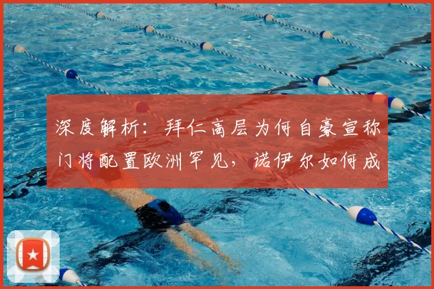 深度解析：拜仁高层为何自豪宣称门将配置欧洲罕见，诺伊尔如何成为两代门将标杆