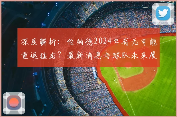 深度解析:伦纳德2024年有无可能重返猛龙?最新消息与球队未来展望