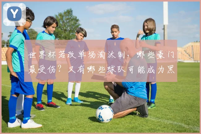 世界杯若改单场淘汰制，哪些豪门最受伤？又有哪些球队可能成为黑马？